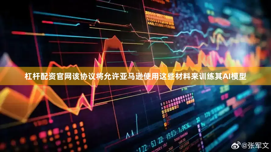 杠杆配资官网该协议将允许亚马逊使用这些材料来训练其AI模型