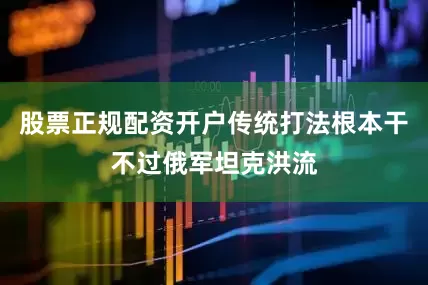 股票正规配资开户传统打法根本干不过俄军坦克洪流