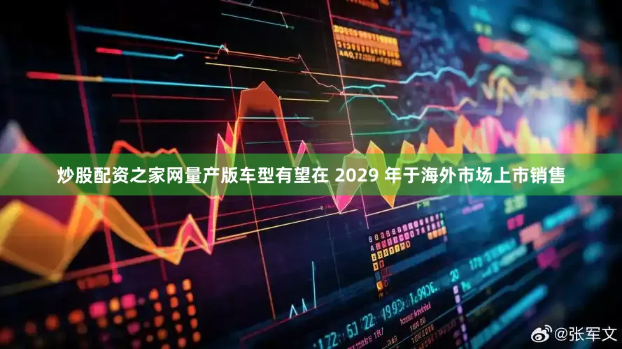 炒股配资之家网量产版车型有望在 2029 年于海外市场上市销售
