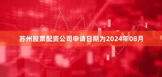 苏州股票配资公司申请日期为2024年08月