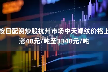 按日配资炒股杭州市场中天螺纹价格上涨40元/吨至3340元/吨