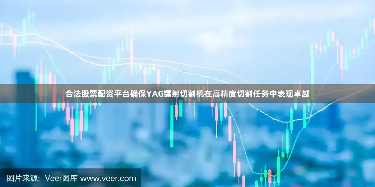 合法股票配资平台确保YAG镭射切割机在高精度切割任务中表现卓越