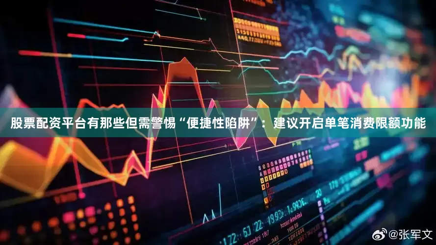 股票配资平台有那些但需警惕“便捷性陷阱”：建议开启单笔消费限额功能