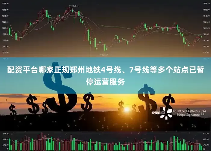 配资平台哪家正规郑州地铁4号线、7号线等多个站点已暂停运营服务