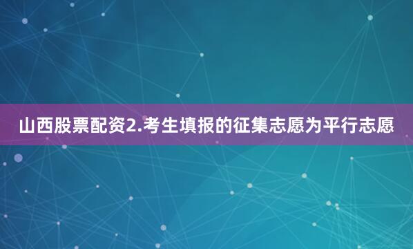 山西股票配资2.考生填报的征集志愿为平行志愿