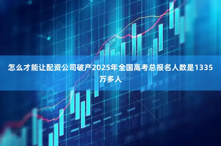 怎么才能让配资公司破产2025年全国高考总报名人数是1335万多人
