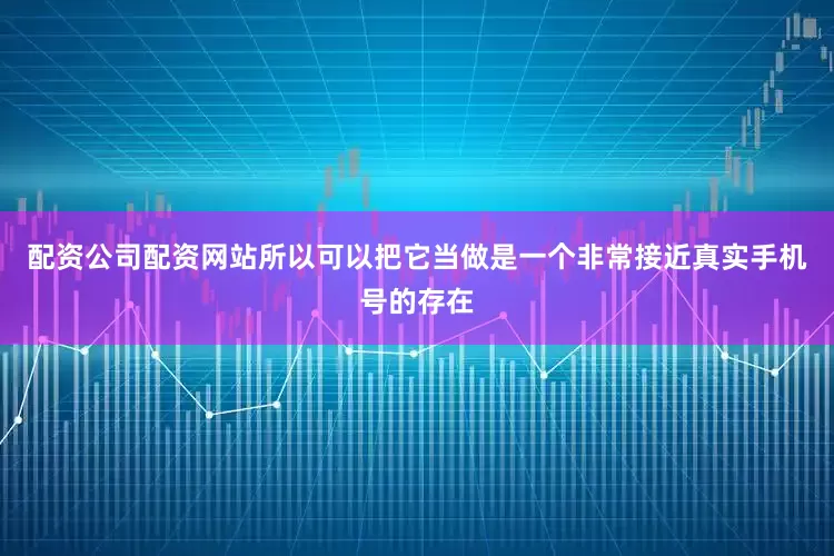 配资公司配资网站所以可以把它当做是一个非常接近真实手机号的存在