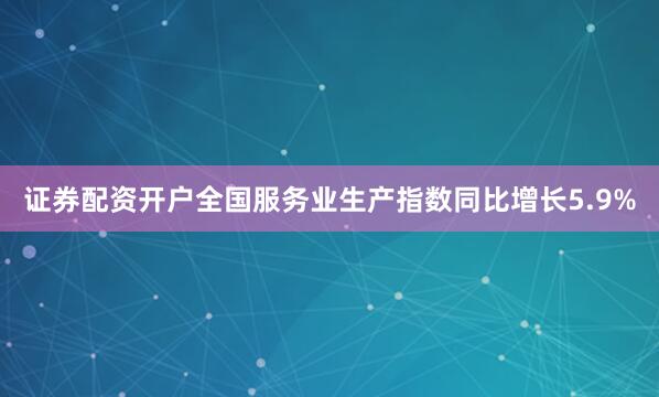 证券配资开户全国服务业生产指数同比增长5.9%
