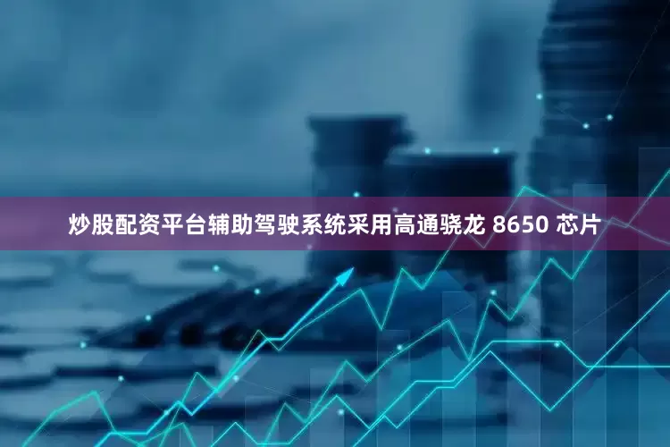 炒股配资平台辅助驾驶系统采用高通骁龙 8650 芯片