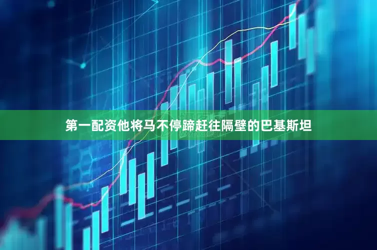 第一配资他将马不停蹄赶往隔壁的巴基斯坦