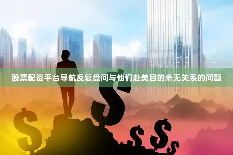 股票配资平台导航反复盘问与他们赴美目的毫无关系的问题