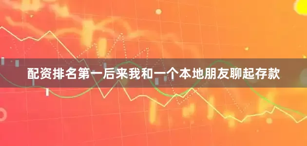 配资排名第一后来我和一个本地朋友聊起存款