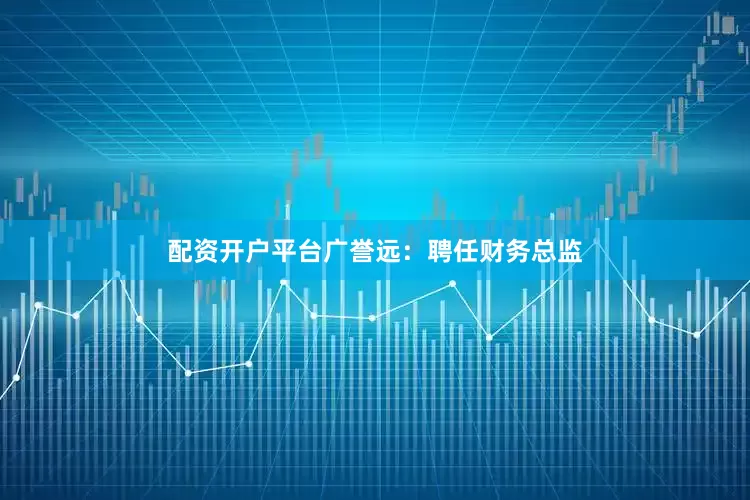 配资开户平台广誉远：聘任财务总监