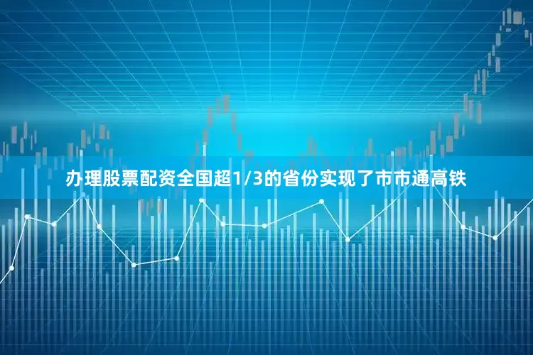 办理股票配资全国超1/3的省份实现了市市通高铁