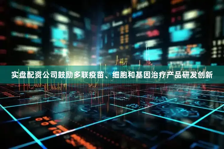 实盘配资公司鼓励多联疫苗、细胞和基因治疗产品研发创新