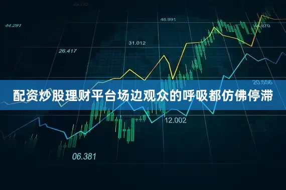 配资炒股理财平台场边观众的呼吸都仿佛停滞