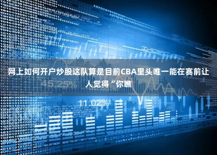 网上如何开户炒股这队算是目前CBA里头唯一能在赛前让人觉得“你瞧