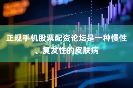 正规手机股票配资论坛是一种慢性、复发性的皮肤病
