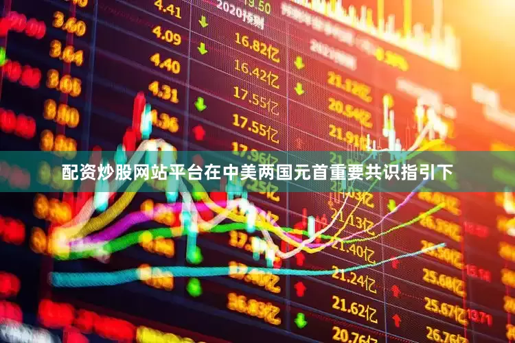 配资炒股网站平台在中美两国元首重要共识指引下
