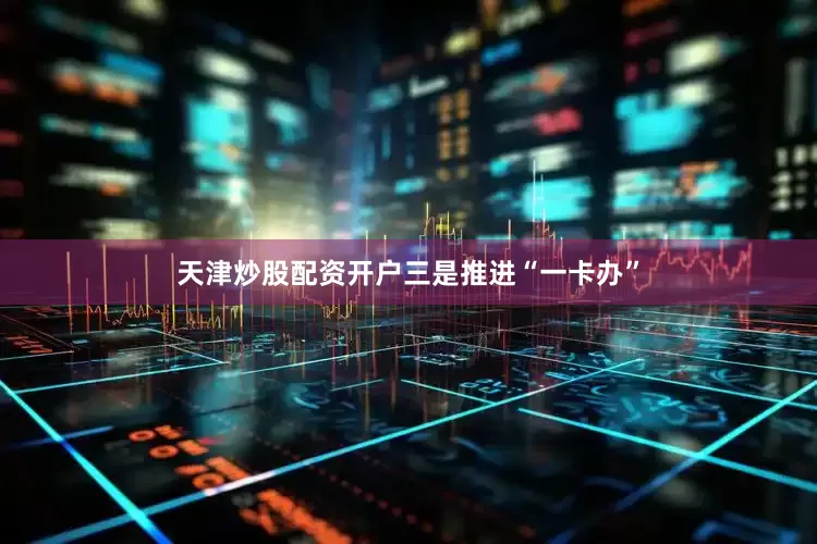 天津炒股配资开户　　三是推进“一卡办”