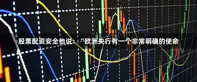 股票配资安全他说：“欧洲央行有一个非常明确的使命