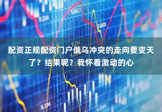 配资正规配资门户俄乌冲突的走向要变天了？结果呢？我怀着激动的心