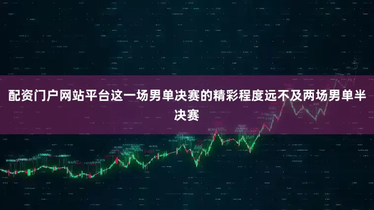 配资门户网站平台这一场男单决赛的精彩程度远不及两场男单半决赛