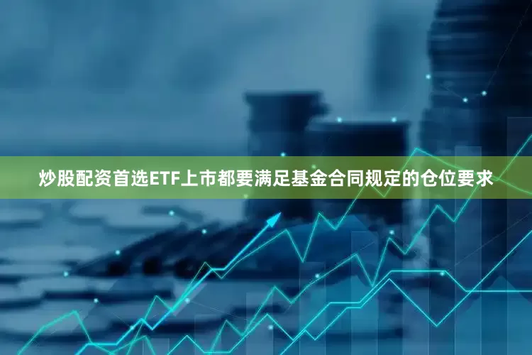 炒股配资首选ETF上市都要满足基金合同规定的仓位要求