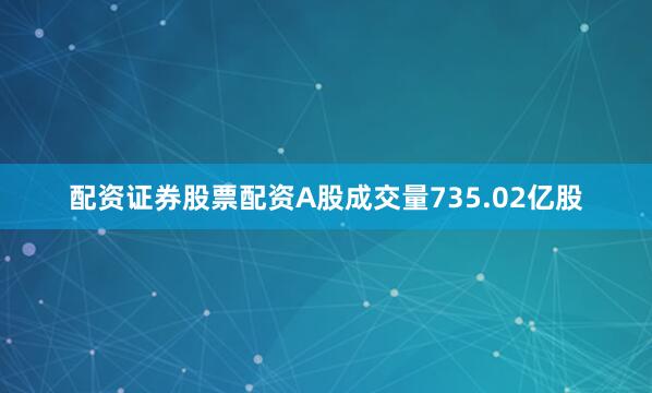 配资证券股票配资A股成交量735.02亿股