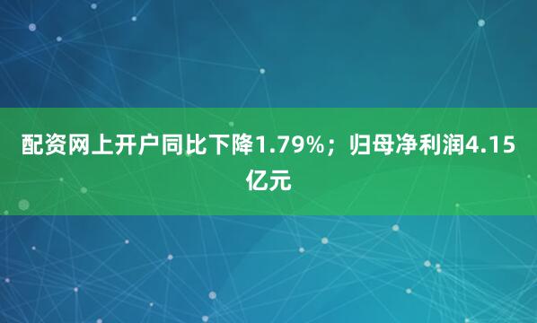 配资网上开户同比下降1.79%；归母净利润4.15亿元
