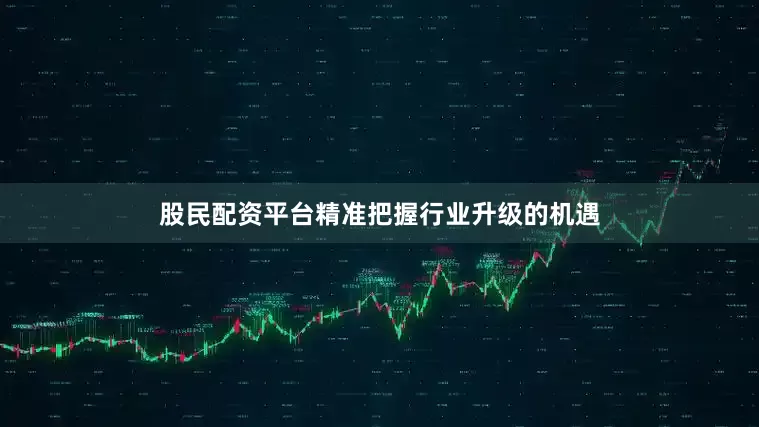 股民配资平台精准把握行业升级的机遇