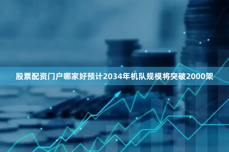 股票配资门户哪家好预计2034年机队规模将突破2000架