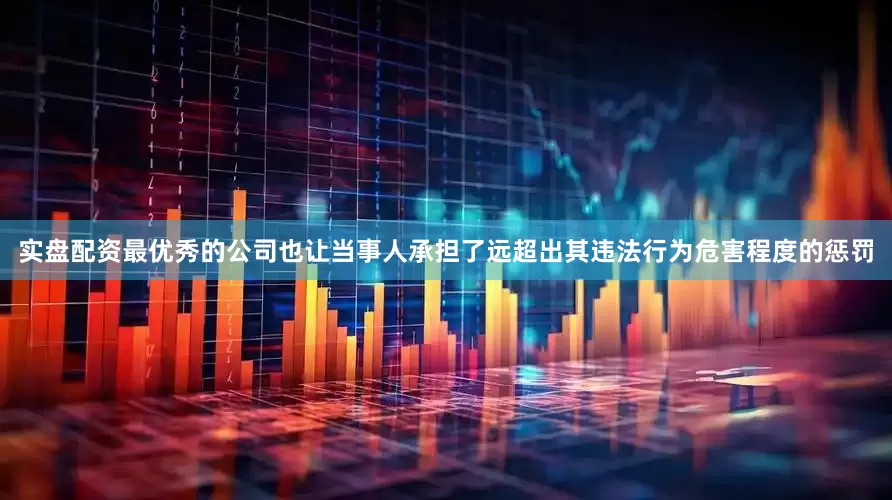 实盘配资最优秀的公司也让当事人承担了远超出其违法行为危害程度的惩罚
