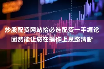 炒股配资网站拾必选配资一手缠论固然能让您在操作上思路清晰
