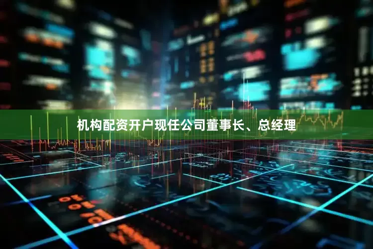 机构配资开户现任公司董事长、总经理