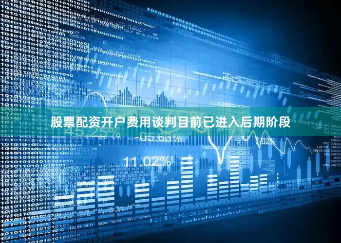 股票配资开户费用谈判目前已进入后期阶段