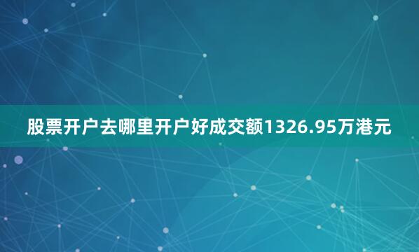 股票开户去哪里开户好成交额1326.95万港元