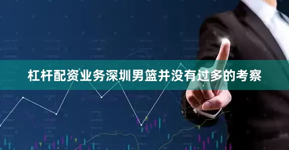 杠杆配资业务深圳男篮并没有过多的考察