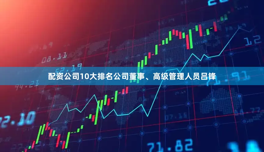 配资公司10大排名公司董事、高级管理人员吕锋