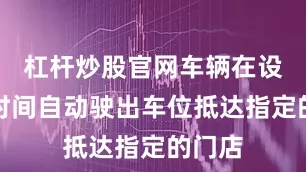 杠杆炒股官网车辆在设定的时间自动驶出车位抵达指定的门店