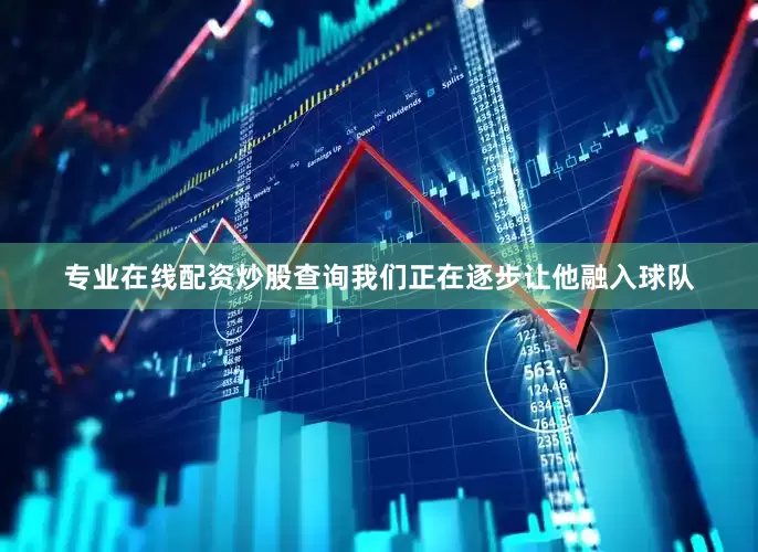专业在线配资炒股查询我们正在逐步让他融入球队