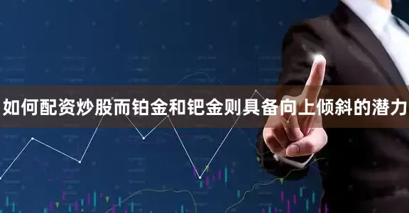 如何配资炒股而铂金和钯金则具备向上倾斜的潜力