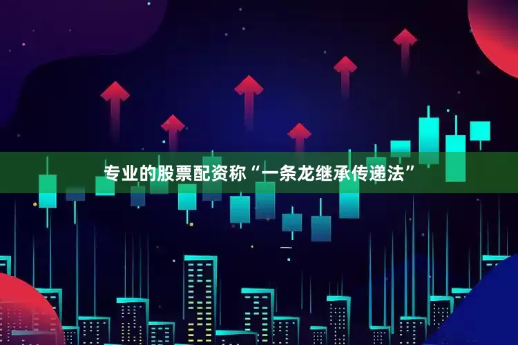 专业的股票配资称“一条龙继承传递法”