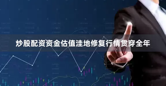 炒股配资资金估值洼地修复行情贯穿全年