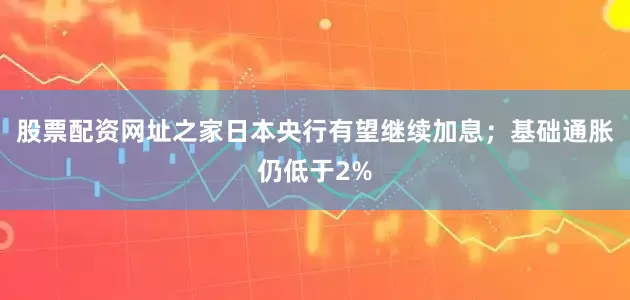 股票配资网址之家日本央行有望继续加息；基础通胀仍低于2%