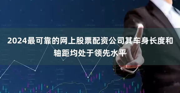 2024最可靠的网上股票配资公司其车身长度和轴距均处于领先水平