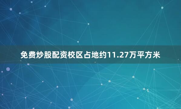 免费炒股配资校区占地约11.27万平方米