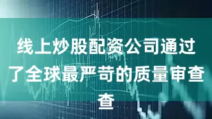 线上炒股配资公司通过了全球最严苛的质量审查