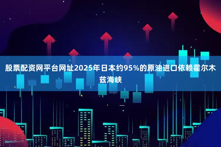 股票配资网平台网址2025年日本约95%的原油进口依赖霍尔木兹海峡
